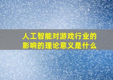 人工智能对游戏行业的影响的理论意义是什么