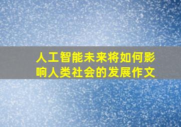 人工智能未来将如何影响人类社会的发展作文