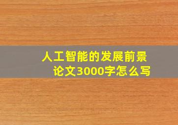 人工智能的发展前景论文3000字怎么写