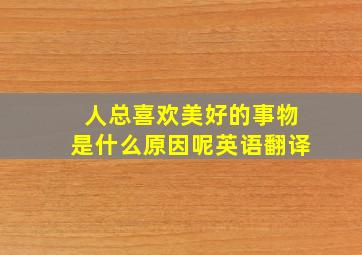 人总喜欢美好的事物是什么原因呢英语翻译