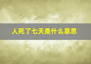 人死了七天是什么意思