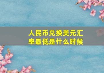 人民币兑换美元汇率最低是什么时候