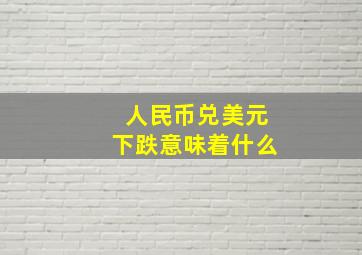 人民币兑美元下跌意味着什么