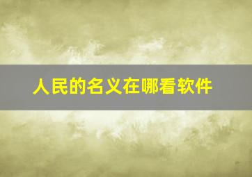 人民的名义在哪看软件