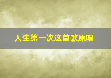 人生第一次这首歌原唱