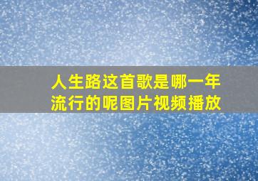 人生路这首歌是哪一年流行的呢图片视频播放