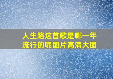 人生路这首歌是哪一年流行的呢图片高清大图