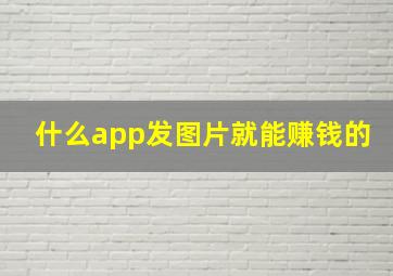 什么app发图片就能赚钱的