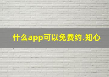 什么app可以免费约.知心