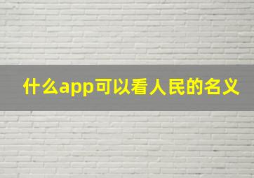 什么app可以看人民的名义