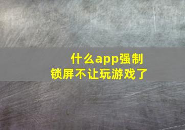 什么app强制锁屏不让玩游戏了