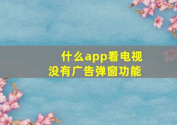 什么app看电视没有广告弹窗功能