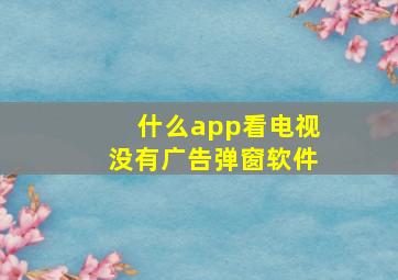 什么app看电视没有广告弹窗软件