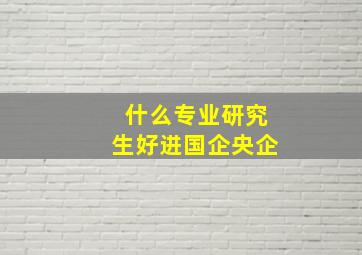 什么专业研究生好进国企央企