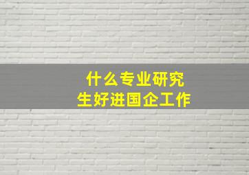 什么专业研究生好进国企工作