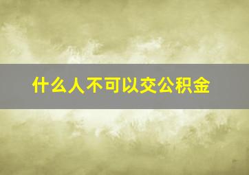 什么人不可以交公积金