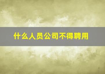 什么人员公司不得聘用