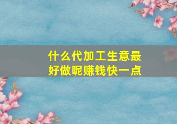 什么代加工生意最好做呢赚钱快一点