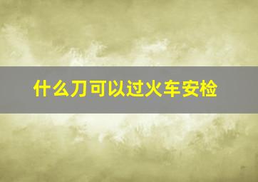 什么刀可以过火车安检