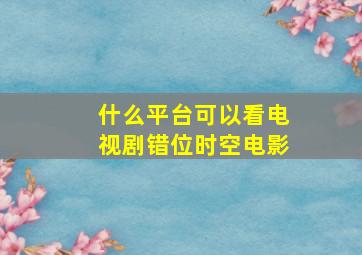 什么平台可以看电视剧错位时空电影