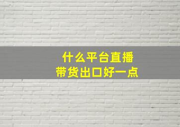 什么平台直播带货出口好一点