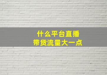 什么平台直播带货流量大一点