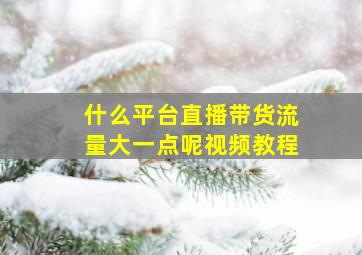 什么平台直播带货流量大一点呢视频教程