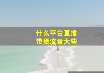 什么平台直播带货流量大些