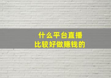 什么平台直播比较好做赚钱的