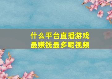 什么平台直播游戏最赚钱最多呢视频