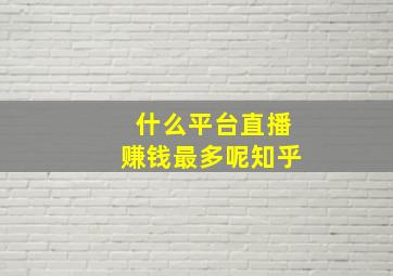 什么平台直播赚钱最多呢知乎