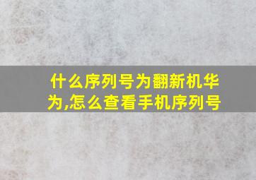 什么序列号为翻新机华为,怎么查看手机序列号