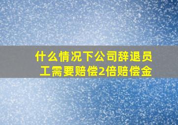 什么情况下公司辞退员工需要赔偿2倍赔偿金