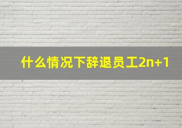 什么情况下辞退员工2n+1