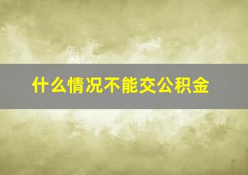 什么情况不能交公积金