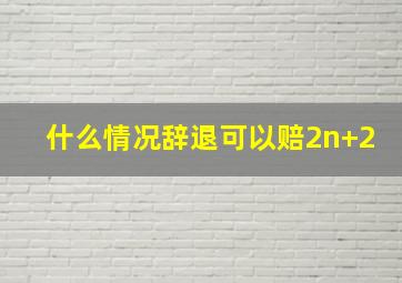 什么情况辞退可以赔2n+2