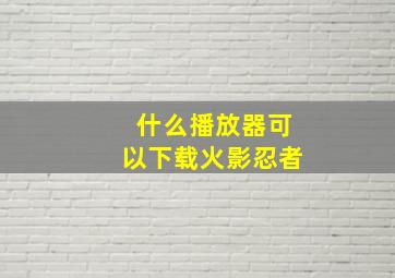 什么播放器可以下载火影忍者