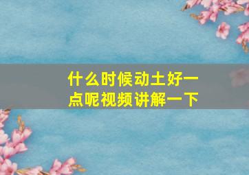 什么时候动土好一点呢视频讲解一下