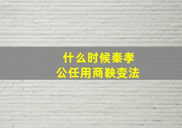 什么时候秦孝公任用商鞅变法