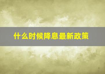 什么时候降息最新政策