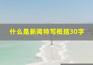 什么是新闻特写概括30字