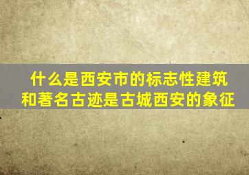 什么是西安市的标志性建筑和著名古迹是古城西安的象征