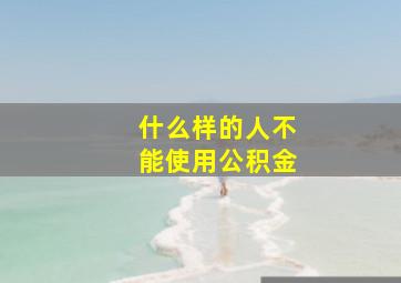 什么样的人不能使用公积金