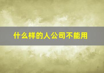 什么样的人公司不能用