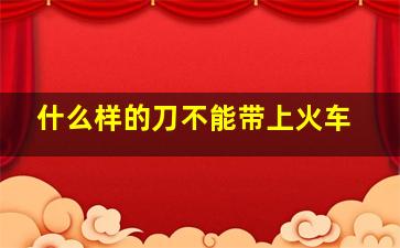 什么样的刀不能带上火车