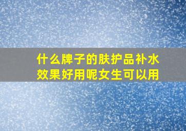 什么牌子的肤护品补水效果好用呢女生可以用