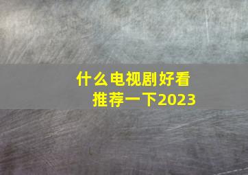 什么电视剧好看推荐一下2023