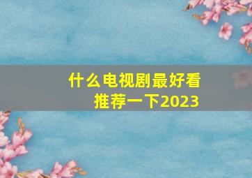 什么电视剧最好看推荐一下2023