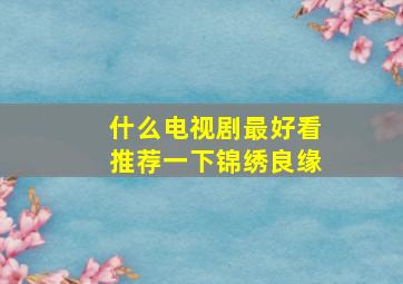 什么电视剧最好看推荐一下锦绣良缘