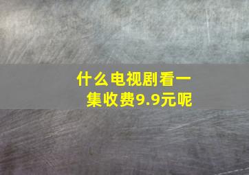 什么电视剧看一集收费9.9元呢